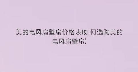 美的电风扇壁扇价格表(如何选购美的电风扇壁扇)