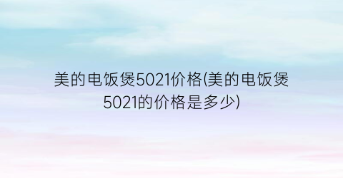 美的电饭煲5021价格(美的电饭煲5021的价格是多少)