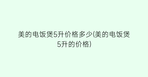 美的电饭煲5升价格多少(美的电饭煲5升的价格)