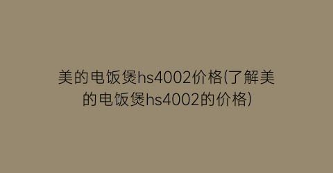 美的电饭煲hs4002价格(了解美的电饭煲hs4002的价格)