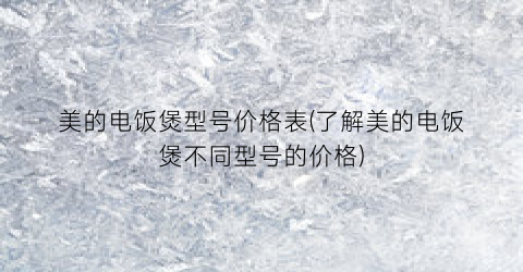 美的电饭煲型号价格表(了解美的电饭煲不同型号的价格)