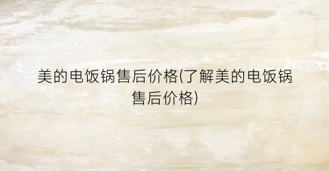 “美的电饭锅售后价格(了解美的电饭锅售后价格)