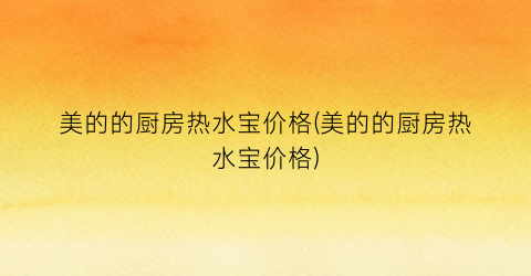 美的的厨房热水宝价格(美的的厨房热水宝价格)