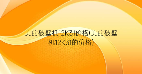 “美的破壁机12K31价格(美的破壁机12K31的价格)