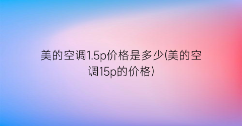 美的空调1.5p价格是多少(美的空调15p的价格)