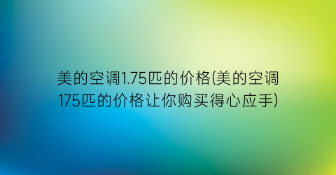 美的空调1.75匹的价格(美的空调175匹的价格让你购买得心应手)