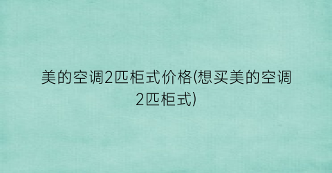 美的空调2匹柜式价格(想买美的空调2匹柜式)