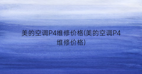 美的空调P4维修价格(美的空调P4维修价格)