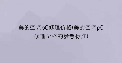 美的空调p0修理价格(美的空调p0修理价格的参考标准)