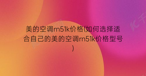 “美的空调rn51k价格(如何选择适合自己的美的空调rn51k价格型号)