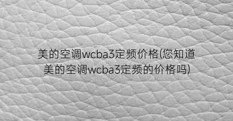 美的空调wcba3定频价格(您知道美的空调wcba3定频的价格吗)