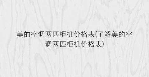 美的空调两匹柜机价格表(了解美的空调两匹柜机价格表)