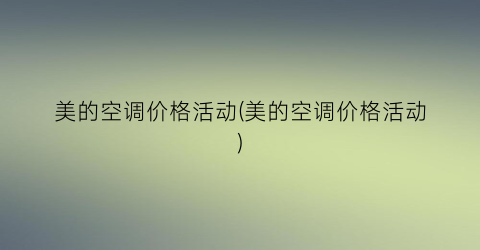 美的空调价格活动(美的空调价格活动)