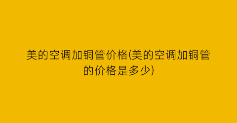“美的空调加铜管价格(美的空调加铜管的价格是多少)