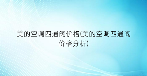 “美的空调四通阀价格(美的空调四通阀价格分析)