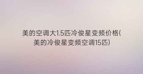 美的空调大1.5匹冷俊星变频价格(美的冷俊星变频空调15匹)