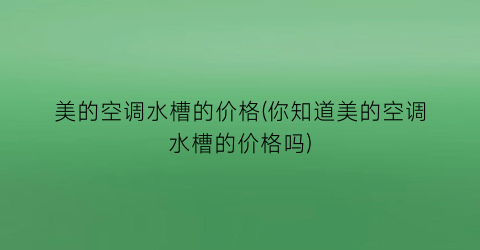 “美的空调水槽的价格(你知道美的空调水槽的价格吗)