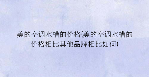 美的空调水槽的价格(美的空调水槽的价格相比其他品牌相比如何)