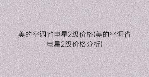 “美的空调省电星2级价格(美的空调省电星2级价格分析)