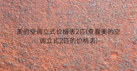 美的空调立式价格表2匹(查看美的空调立式2匹的价格表)