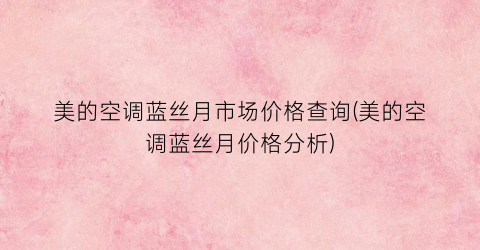 “美的空调蓝丝月市场价格查询(美的空调蓝丝月价格分析)