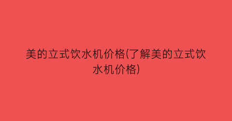 美的立式饮水机价格(了解美的立式饮水机价格)