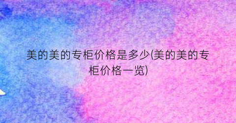 美的美的专柜价格是多少(美的美的专柜价格一览)