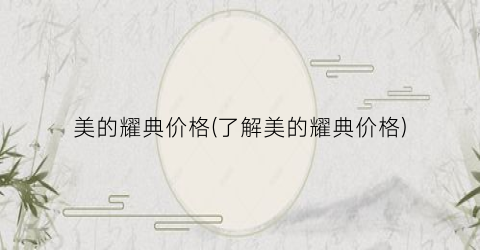 美的耀典价格(了解美的耀典价格)