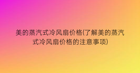 美的蒸汽式冷风扇价格(了解美的蒸汽式冷风扇价格的注意事项)