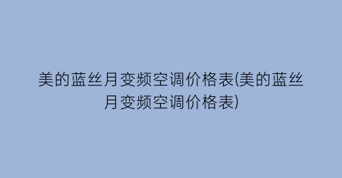 美的蓝丝月变频空调价格表(美的蓝丝月变频空调价格表)