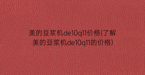 “美的豆浆机de10q11价格(了解美的豆浆机de10q11的价格)