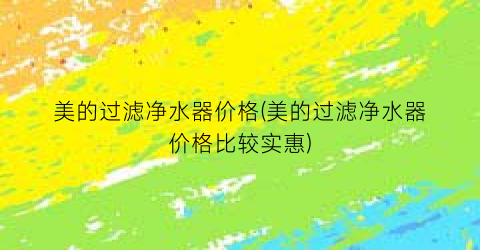 美的过滤净水器价格(美的过滤净水器价格比较实惠)