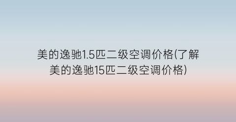 美的逸驰1.5匹二级空调价格(了解美的逸驰15匹二级空调价格)