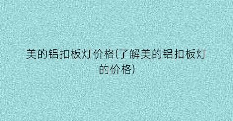 美的铝扣板灯价格(了解美的铝扣板灯的价格)