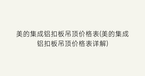 美的集成铝扣板吊顶价格表(美的集成铝扣板吊顶价格表详解)