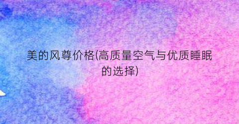 美的风尊价格(高质量空气与优质睡眠的选择)