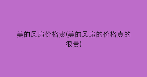 美的风扇价格贵(美的风扇的价格真的很贵)
