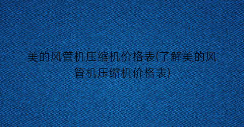 美的风管机压缩机价格表(了解美的风管机压缩机价格表)