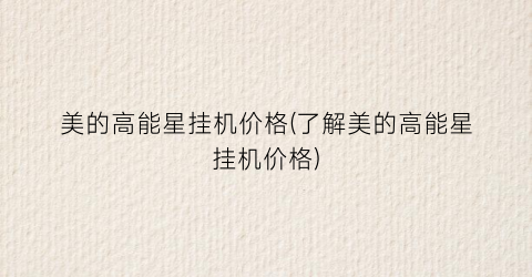 美的高能星挂机价格(了解美的高能星挂机价格)