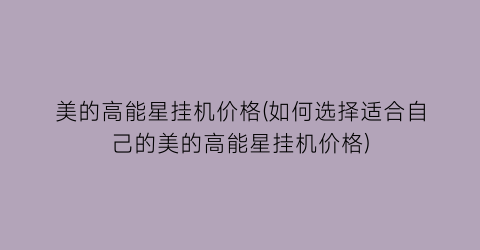 美的高能星挂机价格(如何选择适合自己的美的高能星挂机价格)
