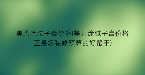 美碧涂腻子膏价格(美碧涂腻子膏价格正是您装修预算的好帮手)
