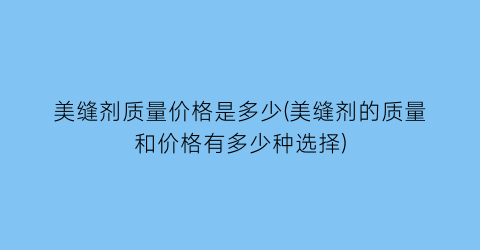 美缝剂质量价格是多少(美缝剂的质量和价格有多少种选择)