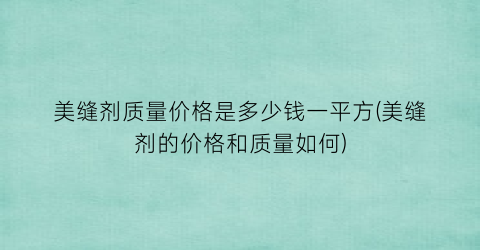 美缝剂质量价格是多少钱一平方(美缝剂的价格和质量如何)