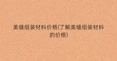 “美缝组装材料价格(了解美缝组装材料的价格)