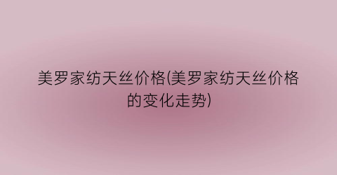 美罗家纺天丝价格(美罗家纺天丝价格的变化走势)