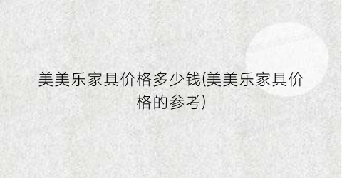 美美乐家具价格多少钱(美美乐家具价格的参考)