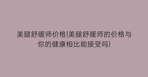 美腿舒暖师价格(美腿舒暖师的价格与你的健康相比能接受吗)