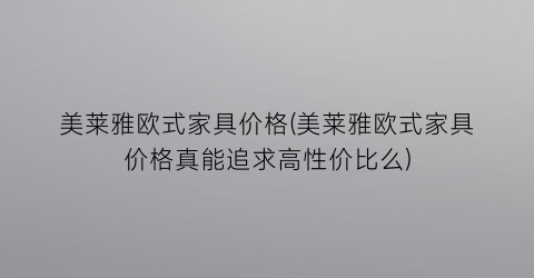 美莱雅欧式家具价格(美莱雅欧式家具价格真能追求高性价比么)