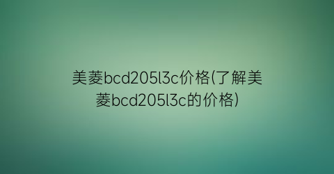 美菱bcd205l3c价格(了解美菱bcd205l3c的价格)