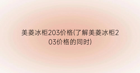 美菱冰柜203价格(了解美菱冰柜203价格的同时)